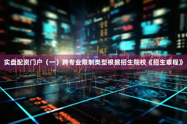 实盘配资门户（一）跨专业限制类型根据招生院校《招生章程》