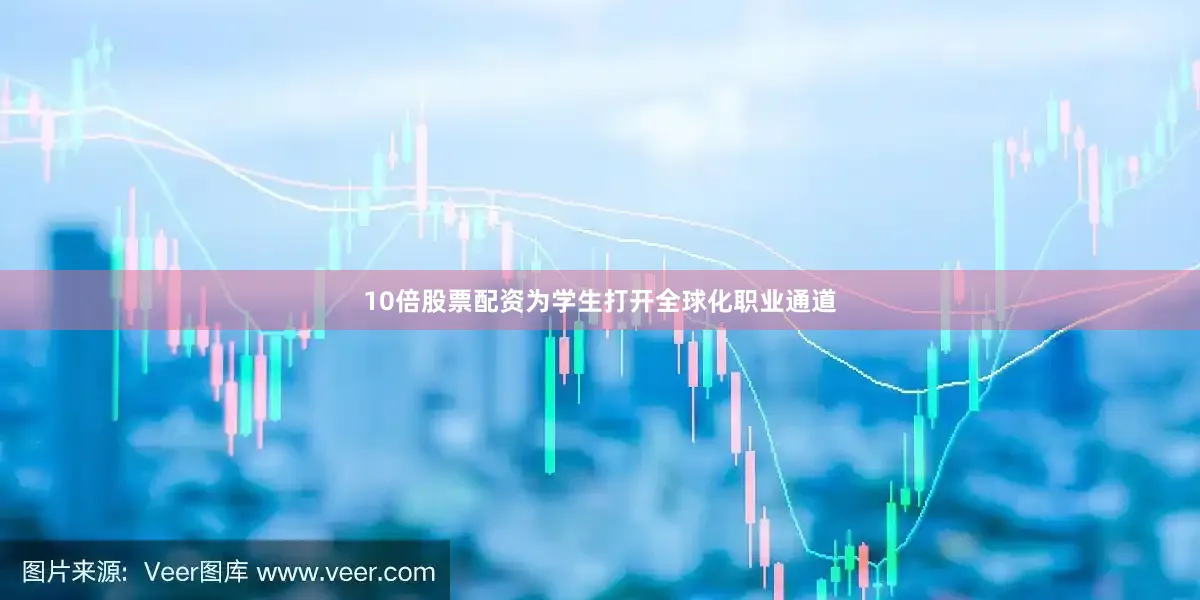 10倍股票配资为学生打开全球化职业通道