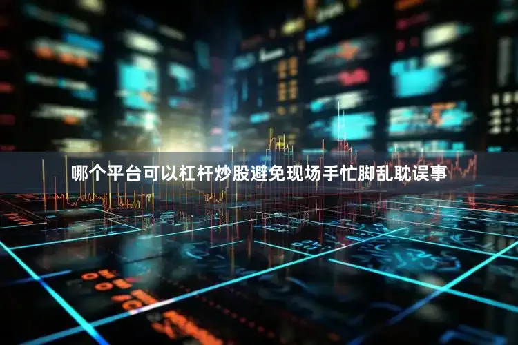 哪个平台可以杠杆炒股避免现场手忙脚乱耽误事