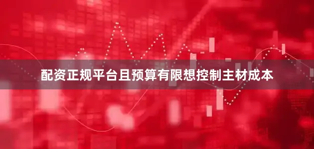 配资正规平台且预算有限想控制主材成本