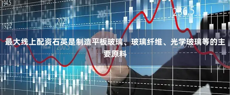最大线上配资石英是制造平板玻璃、玻璃纤维、光学玻璃等的主要原料