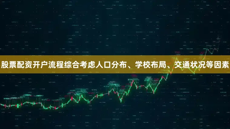 股票配资开户流程综合考虑人口分布、学校布局、交通状况等因素
