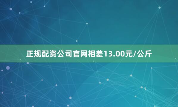 正规配资公司官网相差13.00元/公斤