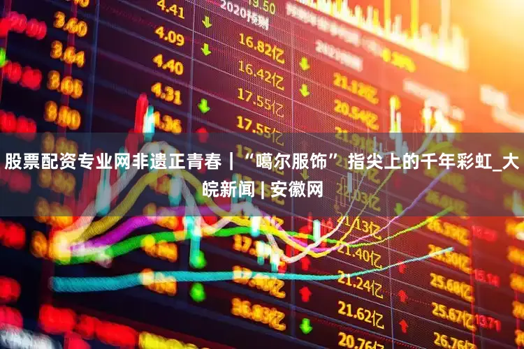 股票配资专业网非遗正青春｜“噶尔服饰” 指尖上的千年彩虹_大皖新闻 | 安徽网