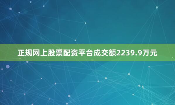 正规网上股票配资平台成交额2239.9万元