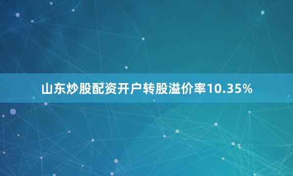 山东炒股配资开户转股溢价率10.35%