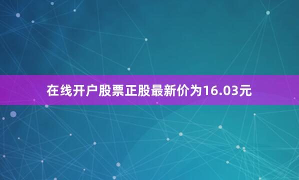 在线开户股票正股最新价为16.03元