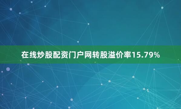 在线炒股配资门户网转股溢价率15.79%