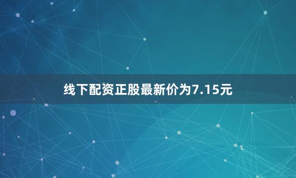 线下配资正股最新价为7.15元