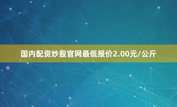 国内配资炒股官网最低报价2.00元/公斤