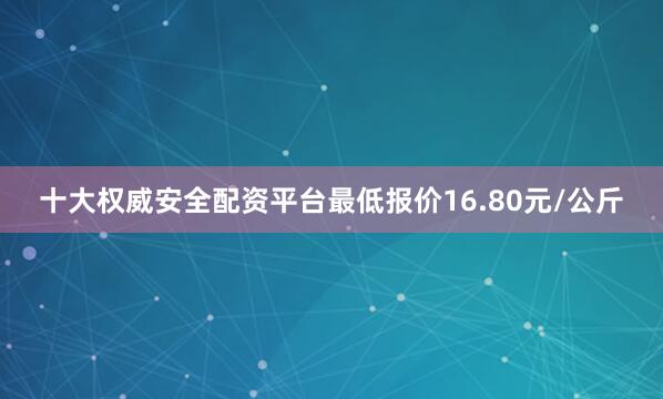十大权威安全配资平台最低报价16.80元/公斤