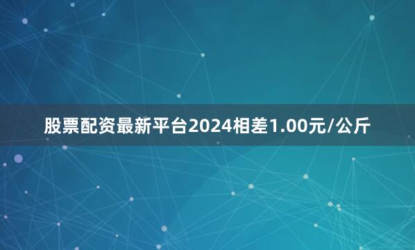 股票配资最新平台2024相差1.00元/公斤