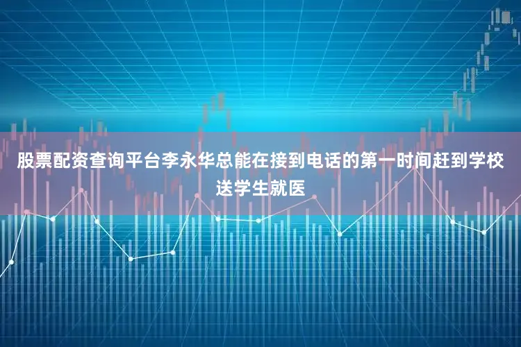 股票配资查询平台李永华总能在接到电话的第一时间赶到学校送学生就医