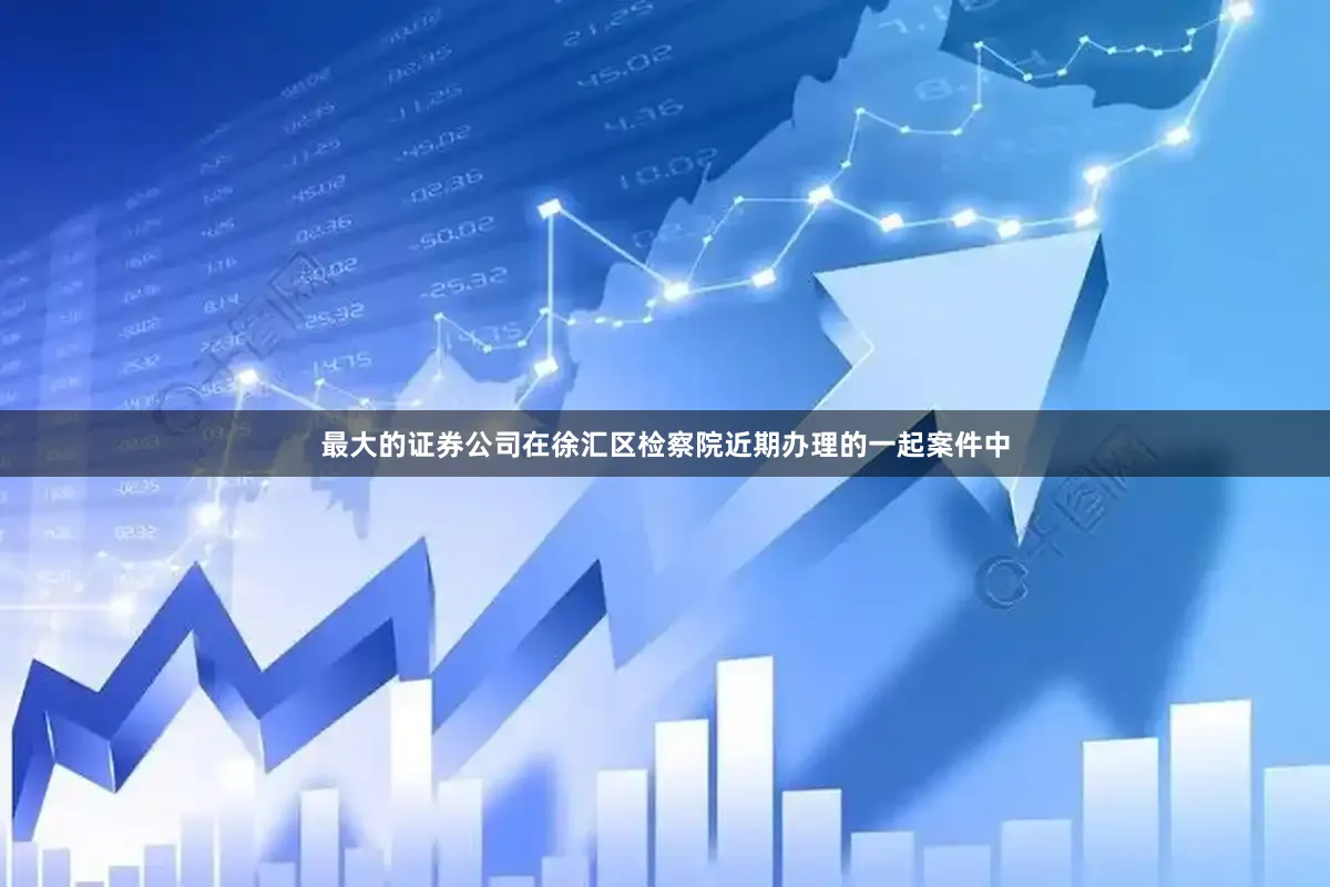 最大的证券公司在徐汇区检察院近期办理的一起案件中