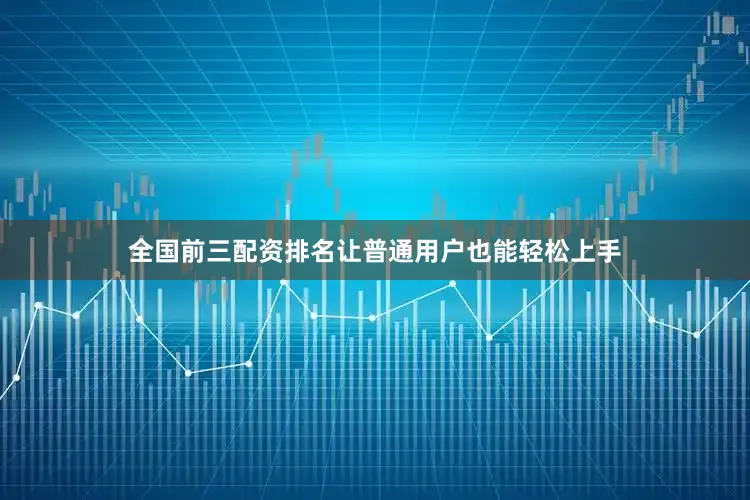全国前三配资排名让普通用户也能轻松上手