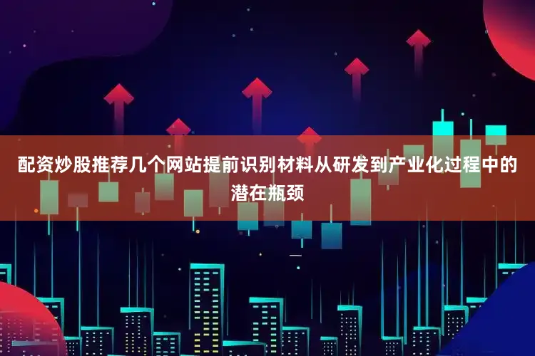 配资炒股推荐几个网站提前识别材料从研发到产业化过程中的潜在瓶颈