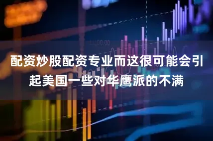 配资炒股配资专业而这很可能会引起美国一些对华鹰派的不满