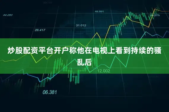 炒股配资平台开户称他在电视上看到持续的骚乱后
