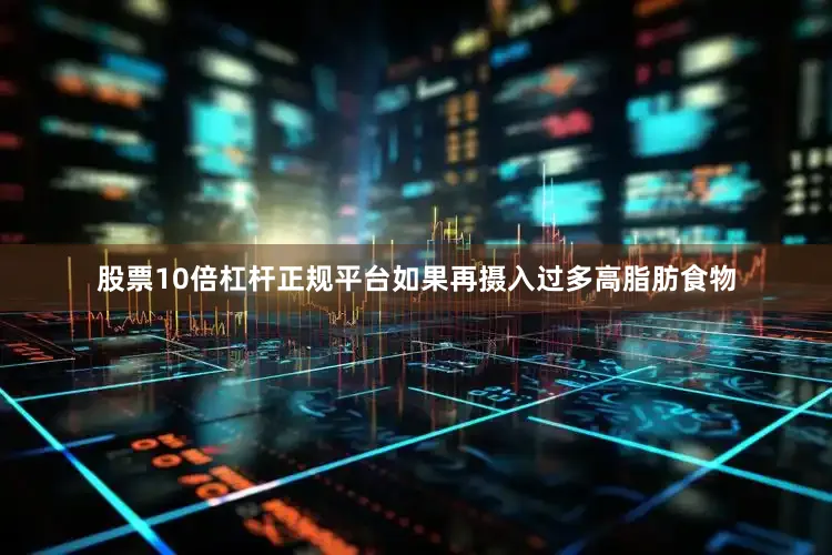 股票10倍杠杆正规平台如果再摄入过多高脂肪食物