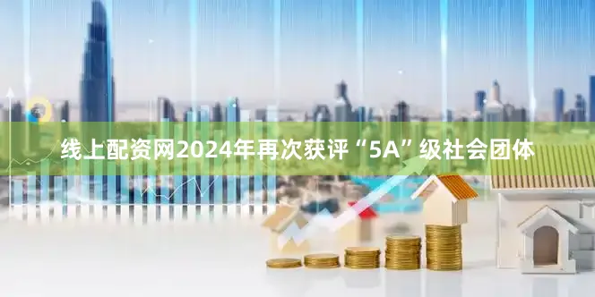 线上配资网2024年再次获评“5A”级社会团体