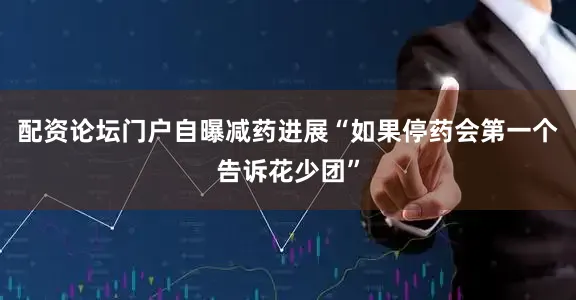 配资论坛门户自曝减药进展“如果停药会第一个告诉花少团”