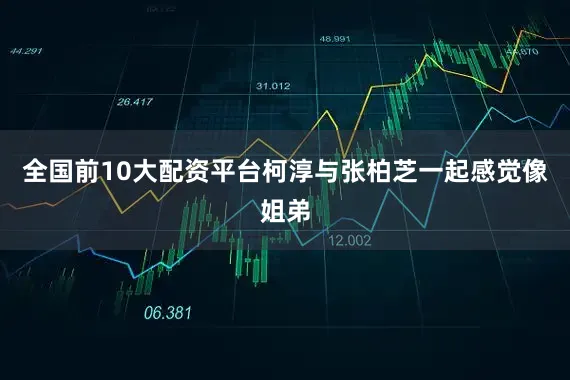 全国前10大配资平台柯淳与张柏芝一起感觉像姐弟