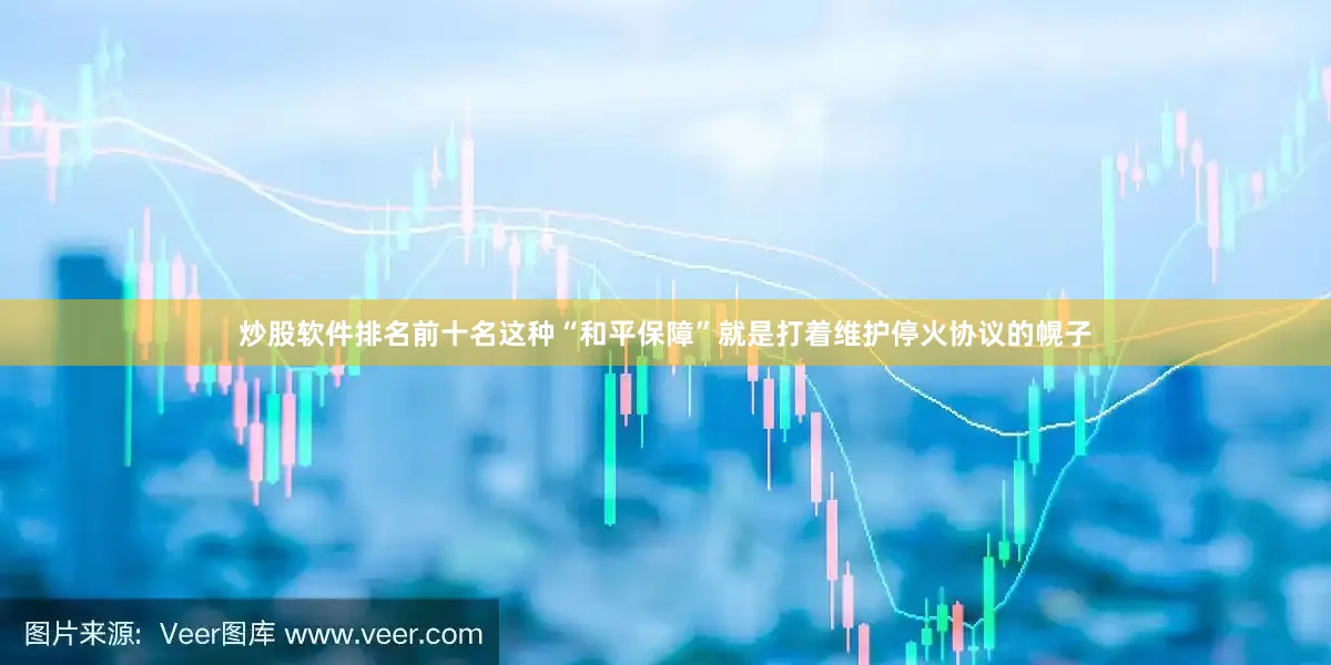 炒股软件排名前十名这种“和平保障”就是打着维护停火协议的幌子