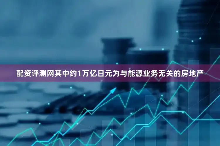 配资评测网其中约1万亿日元为与能源业务无关的房地产