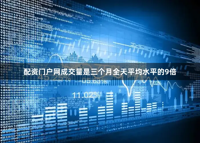 配资门户网成交量是三个月全天平均水平的9倍