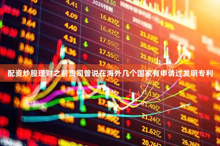 配资炒股理财之前贵司曾说在海外几个国家有申请过发明专利