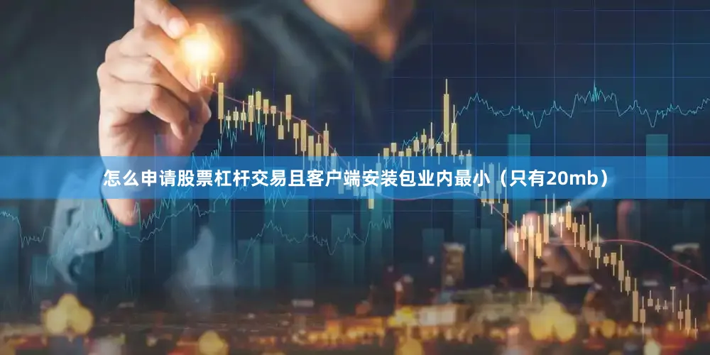 怎么申请股票杠杆交易且客户端安装包业内最小（只有20mb）
