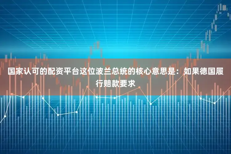 国家认可的配资平台这位波兰总统的核心意思是：如果德国履行赔款要求