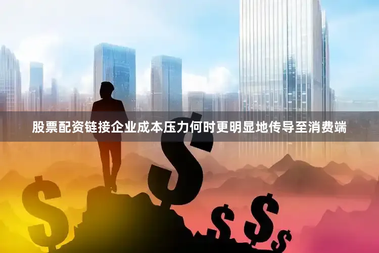 股票配资链接企业成本压力何时更明显地传导至消费端