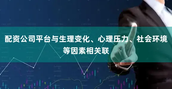 配资公司平台与生理变化、心理压力、社会环境等因素相关联