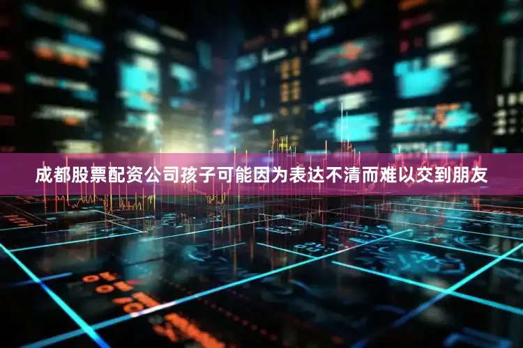 成都股票配资公司孩子可能因为表达不清而难以交到朋友