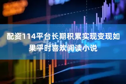 配资114平台长期积累实现变现如果平时喜欢阅读小说