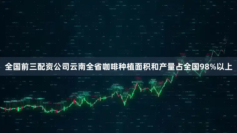 全国前三配资公司云南全省咖啡种植面积和产量占全国98%以上