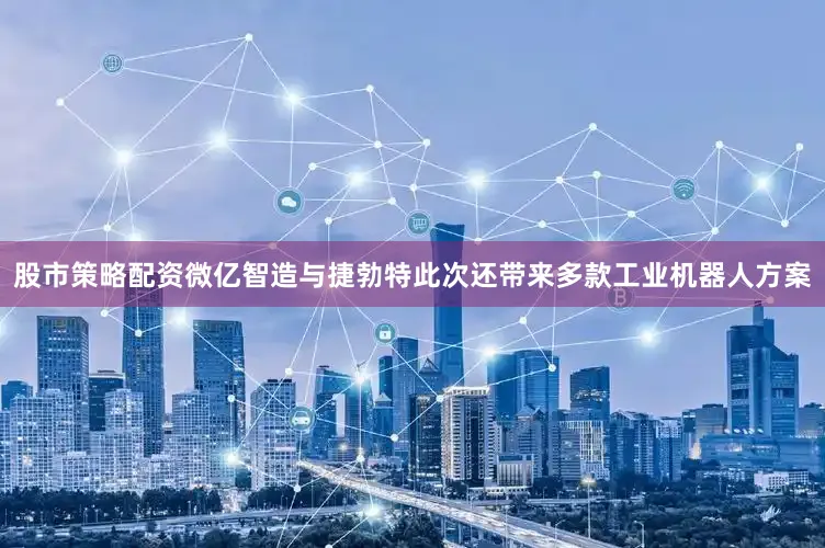 股市策略配资微亿智造与捷勃特此次还带来多款工业机器人方案