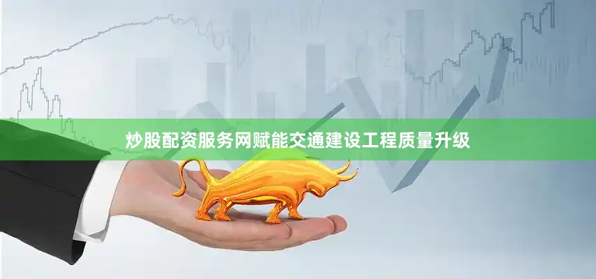 炒股配资服务网赋能交通建设工程质量升级