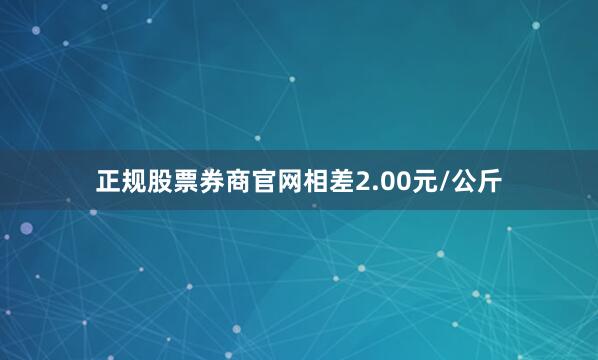 正规股票券商官网相差2.00元/公斤