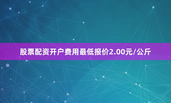 股票配资开户费用最低报价2.00元/公斤