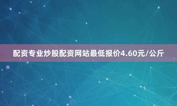 配资专业炒股配资网站最低报价4.60元/公斤