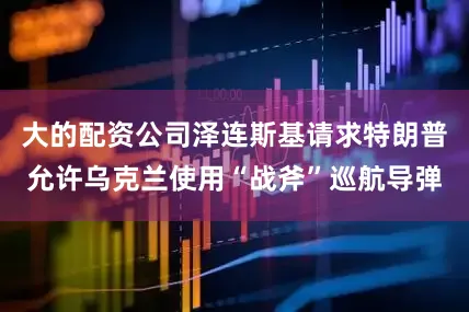 大的配资公司泽连斯基请求特朗普允许乌克兰使用“战斧”巡航导弹