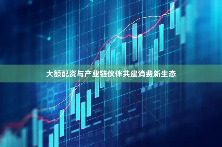 大额配资与产业链伙伴共建消费新生态