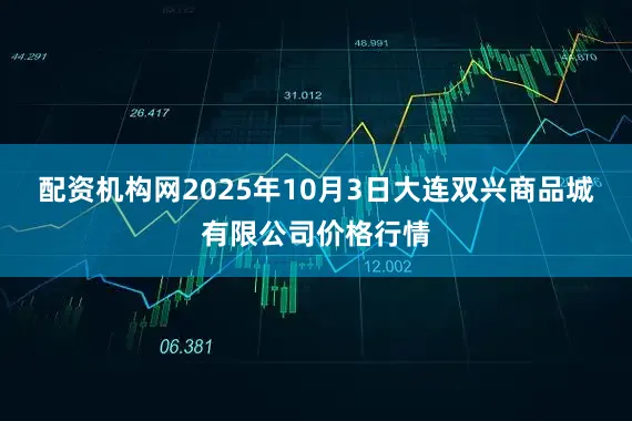 配资机构网2025年10月3日大连双兴商品城有限公司价格行情