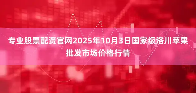 专业股票配资官网2025年10月3日国家级洛川苹果批发市场价格行情