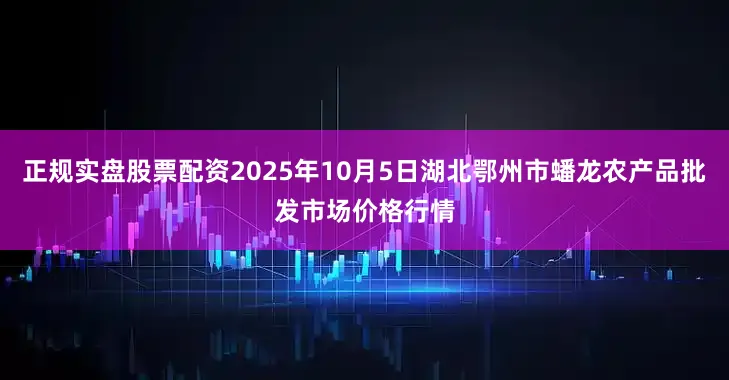 正规实盘股票配资2025年10月5日湖北鄂州市蟠龙农产品批发市场价格行情