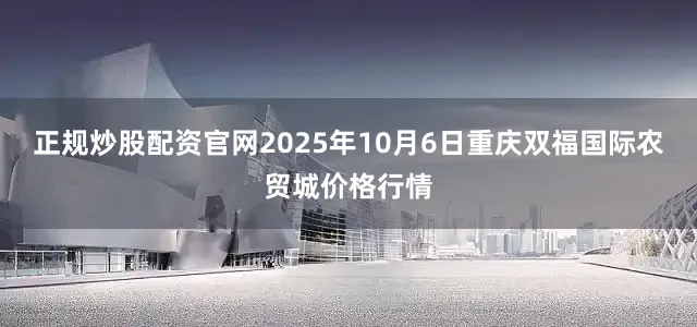 正规炒股配资官网2025年10月6日重庆双福国际农贸城价格行情