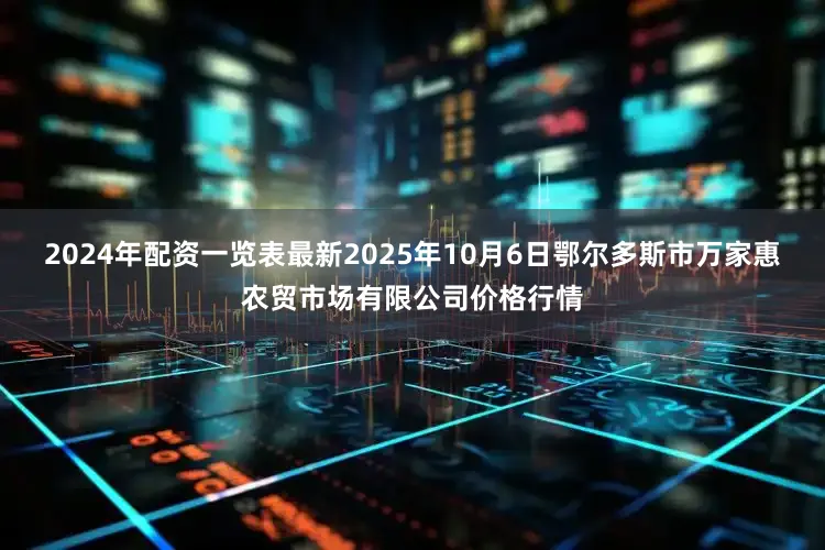 2024年配资一览表最新2025年10月6日鄂尔多斯市万家惠农贸市场有限公司价格行情