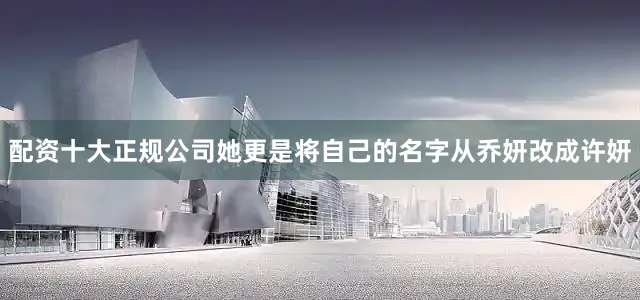 配资十大正规公司她更是将自己的名字从乔妍改成许妍